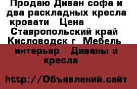 Продаю Диван-софа и два раскладных кресла-кровати › Цена ­ 14 500 - Ставропольский край, Кисловодск г. Мебель, интерьер » Диваны и кресла   